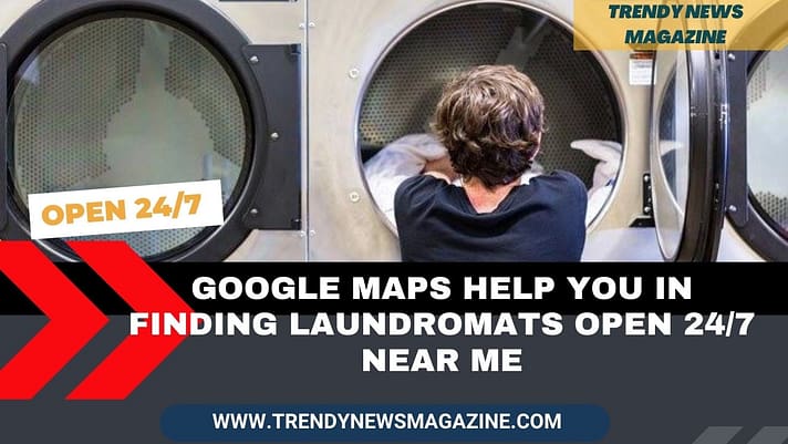 How Google Maps can help you in finding Laundromats Open 247 Near Me